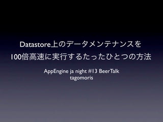 Datastore
100
         AppEngine ja night #13 BeerTalk
                   tagomoris
 