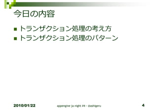 今日の内容
  トランザクション処理の考え方
  トランザクション処理のパターン




2010/01/22   appengine ja night #4 - @ashigeru   4
 