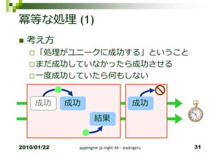 冪等な処理 (1)
  考え方
     「処理がユニークに成功する」ということ
     まだ成功していなかったら成功させる
     一度成功していたら何もしない


     成功      成功                           成功
                     結果


2010/01/22    appengine ja night #4 - @ashigeru   31
 