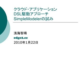 クラウド・アプリケーション
DSL駆動アプローチ
SimpleModelerの試み


浅海智晴
edge2.cc
2010年1月22日
 