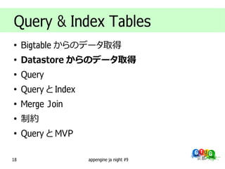 Query & Index Tables
●
     Bigtable からのデータ取得
●
     Datastore からのデータ取得
●
     Query
●
     Query と Index
●
     Merge Join
●
     制約
●
     Query と MVP

18                   appengine ja night #9
 