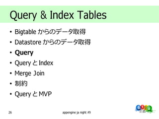 Query & Index Tables
●
     Bigtable からのデータ取得
●
     Datastore からのデータ取得
●
     Query
●
     Query と Index
●
     Merge Join
●
     制約
●
     Query と MVP

26                   appengine ja night #9
 