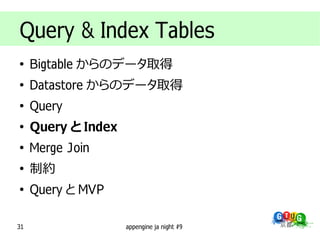 Query & Index Tables
●
     Bigtable からのデータ取得
●
     Datastore からのデータ取得
●
     Query
●
     Query と Index
●
     Merge Join
●
     制約
●
     Query と MVP

31                   appengine ja night #9
 