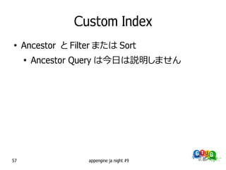 Custom Index
●
     Ancestor と Filter または Sort
     ●
         Ancestor Query は今日は説明しません




57                  appengine ja night #9
 