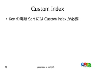 Custom Index
●
     Key の降順 Sort には Custom Index が必要




58                appengine ja night #9
 
