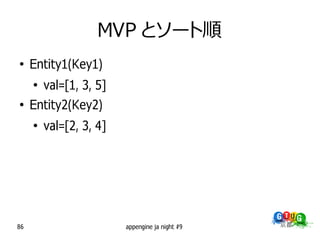 MVP とソート順
●
     Entity1(Key1)
     ●
         val=[1, 3, 5]
●
     Entity2(Key2)
     ●
         val=[2, 3, 4]




86                       appengine ja night #9
 