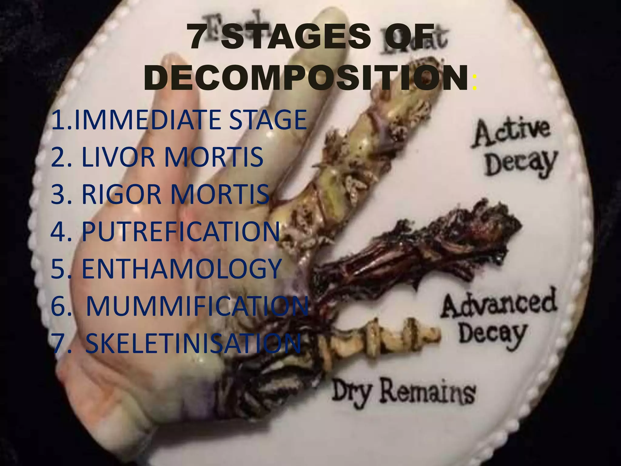 7 STAGES OF
DECOMPOSITION:
1.IMMEDIATE STAGE
2. LIVOR MORTIS
3. RIGOR MORTIS
4. PUTREFICATION
5. ENTHAMOLOGY
6. MUMMIFICATION
7. SKELETINISATION
 