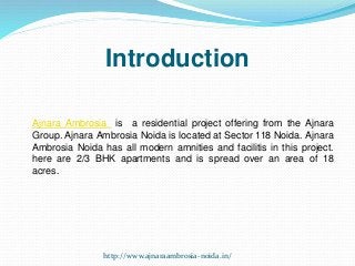 Introduction
Ajnara Ambrosia is a residential project offering from the Ajnara
Group. Ajnara Ambrosia Noida is located at Sector 118 Noida. Ajnara
Ambrosia Noida has all modern amnities and facilitis in this project.
here are 2/3 BHK apartments and is spread over an area of 18
acres.
http://www.ajnaraambrosia-noida.in/
 