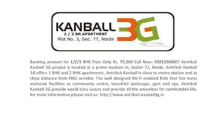 Booking amount for 1/2/3 BHK Flats Only Rs. 75,000 Call Now: 09210068007 Antriksh
Kanball 3G project is located at a prime location in, Sector 77, Noida. Antriksh Kanball
3G offers 1 BHK and 2 BHK apartments. Antriksh Kanball is close to metro station and at
close distance from FNG corridor. The well designed Wi-Fi enabled flats that has many
exclusive facilities as community centre, beautiful landscape, gym and spa. Antriksh
Kanball 3G provide world class luxury and provide all the amenities for comfortable life.
for more information please visit us: http://www.antriksh-kanball3g.in
 