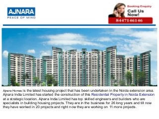 Ajnara Homes is the latest housing project that has been undertaken in the Noida extension area.
Ajnara India Limited has started the construction of this Residential Property in Noida Extension
at a strategic location. Ajnara India Limited has top skilled engineers and builders who are
specialists in building housing projects. They are in the business for 26 long years and till now
they have worked in 20 projects and right now they are working on 11 more projects.
 