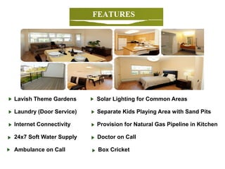 Lavish Theme Gardens Solar Lighting for Common Areas
Laundry (Door Service) Separate Kids Playing Area with Sand Pits
Internet Connectivity Provision for Natural Gas Pipeline in Kitchen
24x7 Soft Water Supply Doctor on Call
Ambulance on Call Box Cricket
 