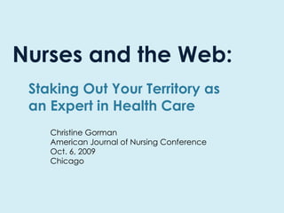Nurses and the Web: Staking Out Your Territory as an Expert in Health Care Christine Gorman American Journal of Nursing Conference Oct. 6, 2009 Chicago  
