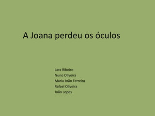 A Joana perdeu os óculos
Lara Ribeiro
Nuno Oliveira
Maria João Ferreira
Rafael Oliveira
João Lopes
 