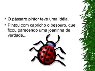  O pássaro pintor teve uma idéia.
 Pintou com capricho o besouro, que
ficou parecendo uma joaninha de
verdade...
 
