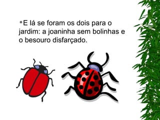 E lá se foram os dois para o
jardim: a joaninha sem bolinhas e
o besouro disfarçado.
 