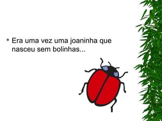  Era uma vez uma joaninha que
nasceu sem bolinhas...
 