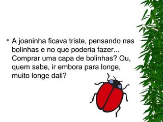  A joaninha ficava triste, pensando nas
bolinhas e no que poderia fazer...
Comprar uma capa de bolinhas? Ou,
quem sabe, ir embora para longe,
muito longe dali?
 