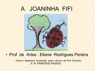 A  JOANINHA  FIFI  ,[object Object],Texto e  desenhos  produzido  pelos  alunos  da Prof  Dircinha E. M. PRIMEIROS PASSOS 