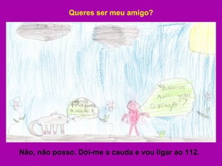 Queres ser meu amigo? Não, não posso. Dói-me a cauda e vou ligar ao 112. 