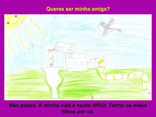 Queres ser minha amiga? Não posso. A minha vida é muito difícil. Tenho os meus filhos por cá. 