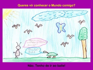 Queres vir conhecer o Mundo comigo? Não. Tenho de ir ao baile! 