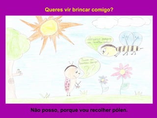 Queres vir brincar comigo? Não posso, porque vou recolher pólen. 