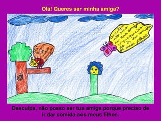 Olá! Queres ser minha amiga? Desculpa, não posso ser tua amiga porque preciso de ir dar comida aos meus filhos. 