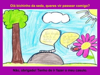 Olá bichinho da seda, queres vir passear comigo? Não, obrigado! Tenho de ir fazer o meu casulo. 