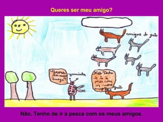 Queres ser meu amigo? Não. Tenho de ir à pesca com os meus amigos. 
