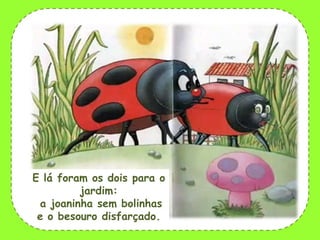 E lá foram os dois para o
jardim:
a joaninha sem bolinhas
e o besouro disfarçado.

 