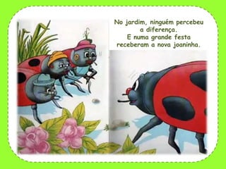 No jardim, ninguém percebeu
a diferença.
E numa grande festa
receberam a nova joaninha.

 