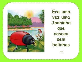 Era uma
vez uma
Joaninha
que
nasceu
sem
bolinhas
…

 
