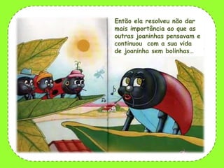 Então ela resolveu não dar
mais importância ao que as
outras joaninhas pensavam e
continuou com a sua vida
de joaninha sem bolinhas…

 