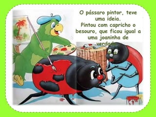 O pássaro pintor, teve
uma ideia.
Pintou com capricho o
besouro, que ficou igual a
uma joaninha de
verdade…

 