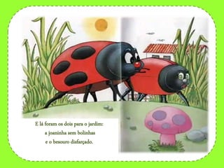 E lá foram os dois para o jardim:
a joaninha sem bolinhas
e o besouro disfarçado.
 
