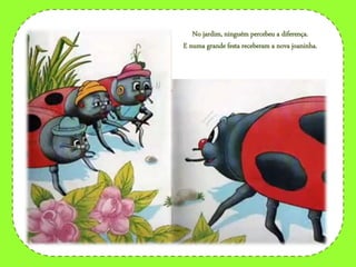 No jardim, ninguém percebeu a diferença.
E numa grande festa receberam a nova joaninha.
 