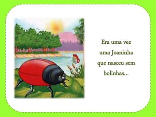 Era uma vez
uma Joaninha
que nasceu sem
bolinhas…
 