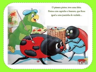 O pássaro pintor, teve uma ideia.
Pintou com capricho o besouro, que ficou
igual a uma joaninha de verdade…
 