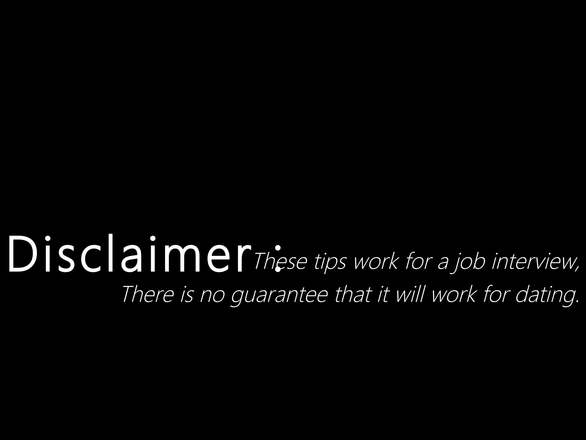 DisclaimerThese tips work for a job interview,
            :
         There is no guarantee that it will work for dating.
 