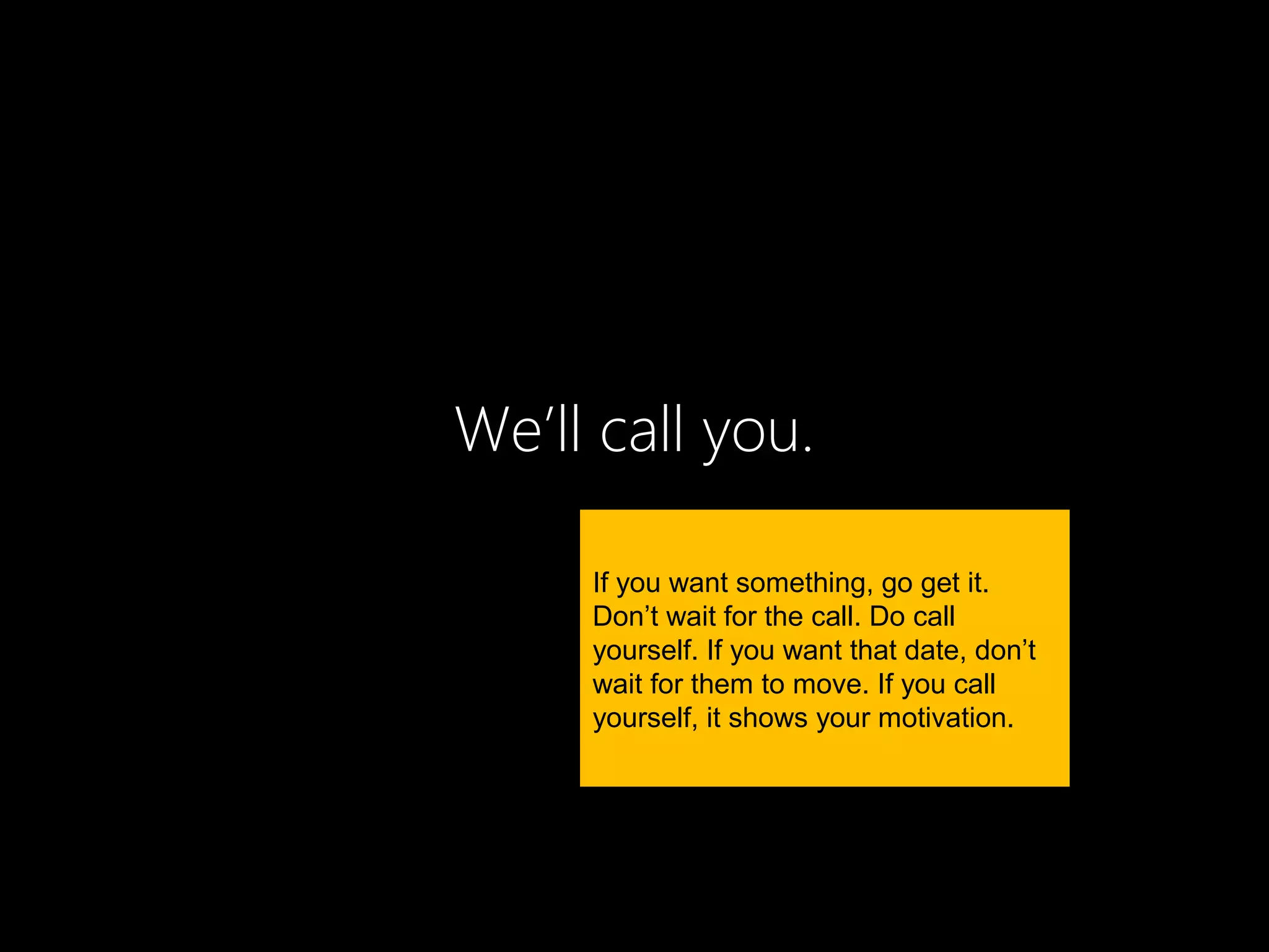 We’ll call you.

     If you want something, go get it.
     Don’t wait for the call. Do call
     yourself. If you want that date, don’t
     wait for them to move. If you call
     yourself, it shows your motivation.
 