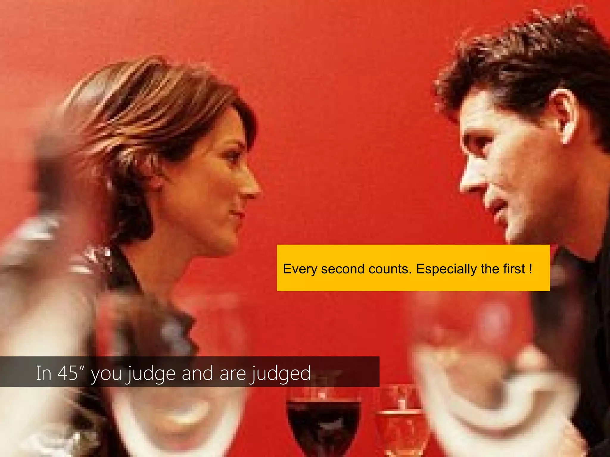 Every second counts. Especially the first !




In 45” you judge and are judged
 