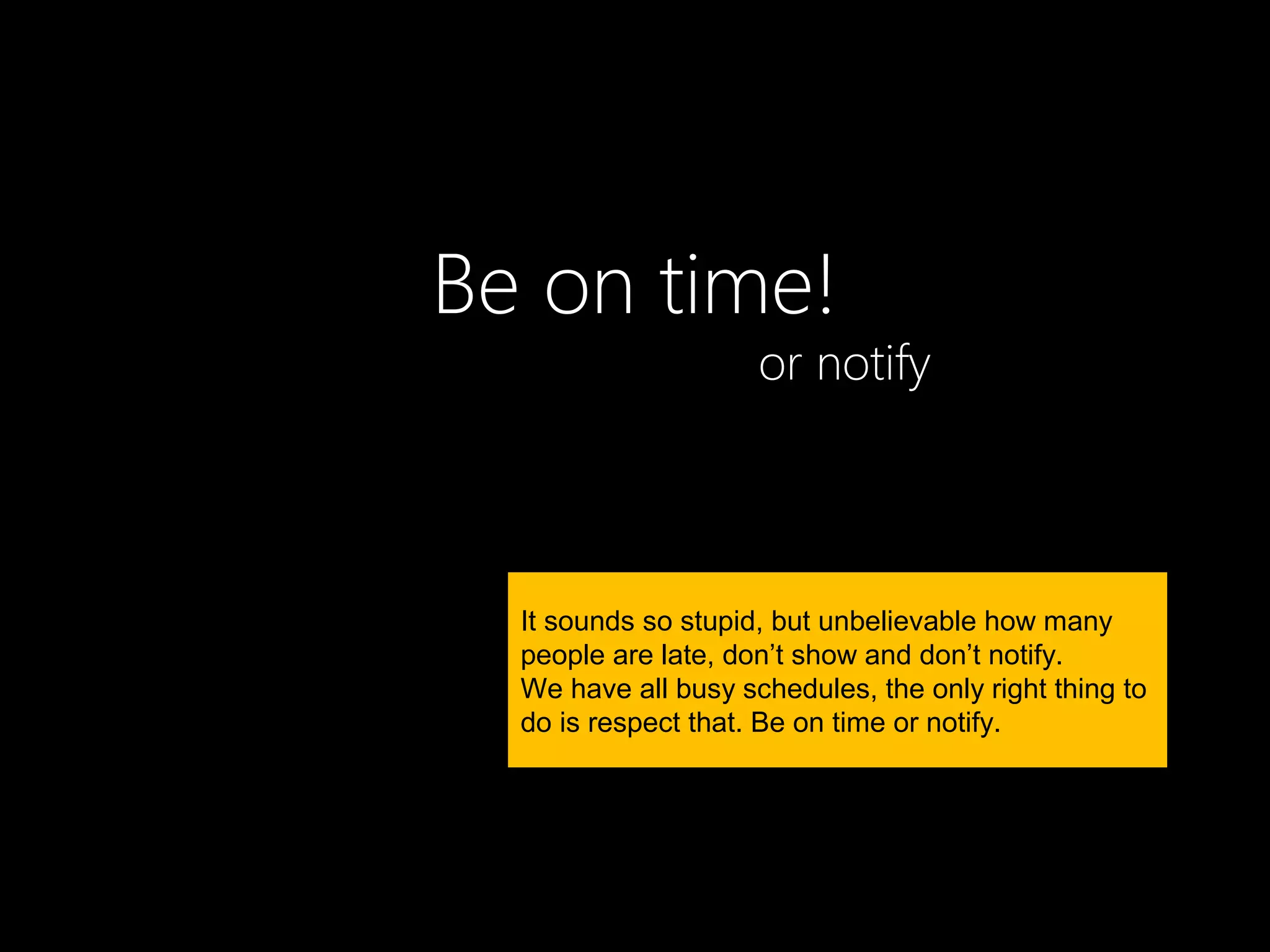 Be on time!
                     or notify




  It sounds so stupid, but unbelievable how many
  people are late, don’t show and don’t notify.
  We have all busy schedules, the only right thing to
  do is respect that. Be on time or notify.
 