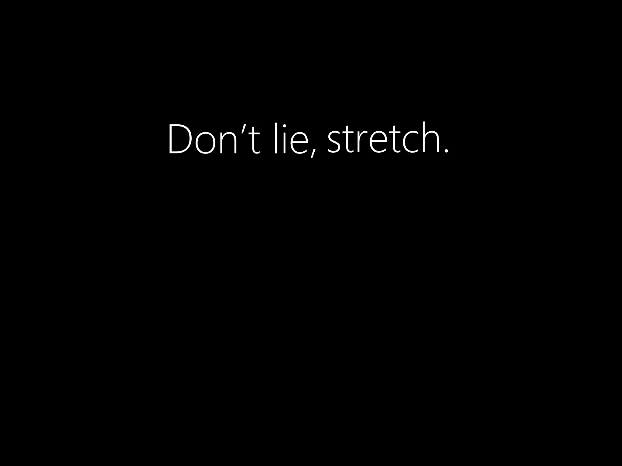 Don’t lie, stretch.
 