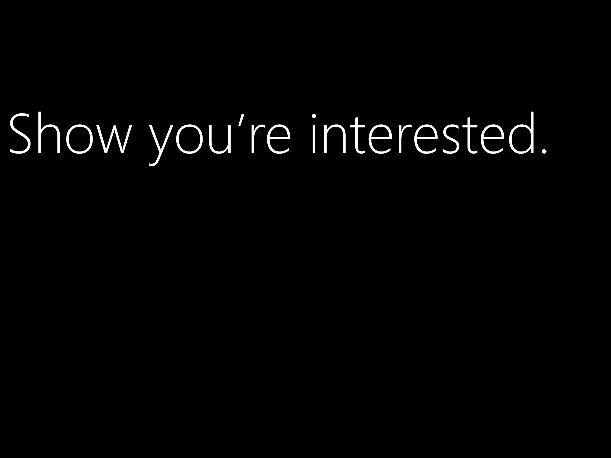 Show you’re interested.
 