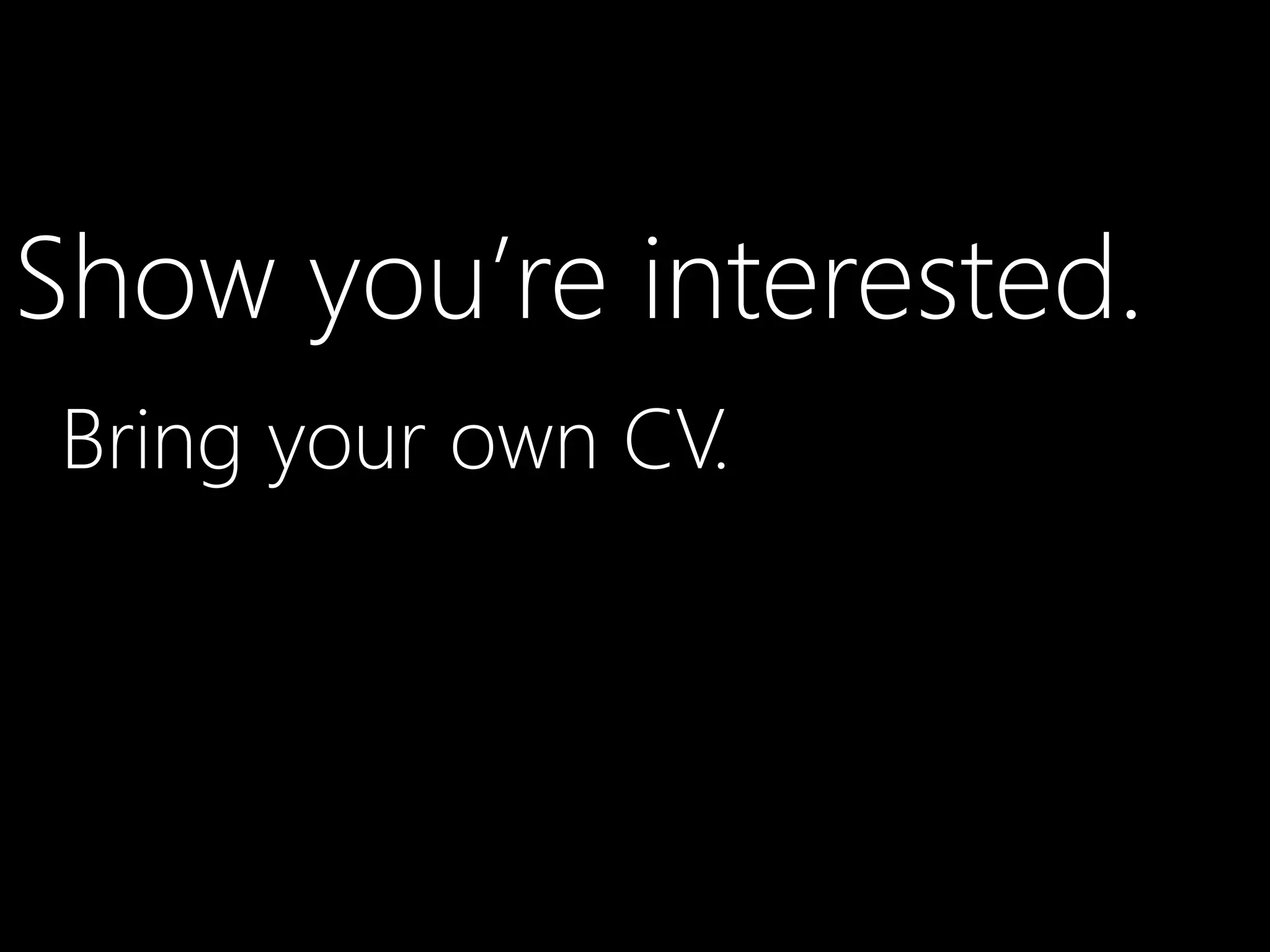 Show you’re interested.
Bring your own CV.
 