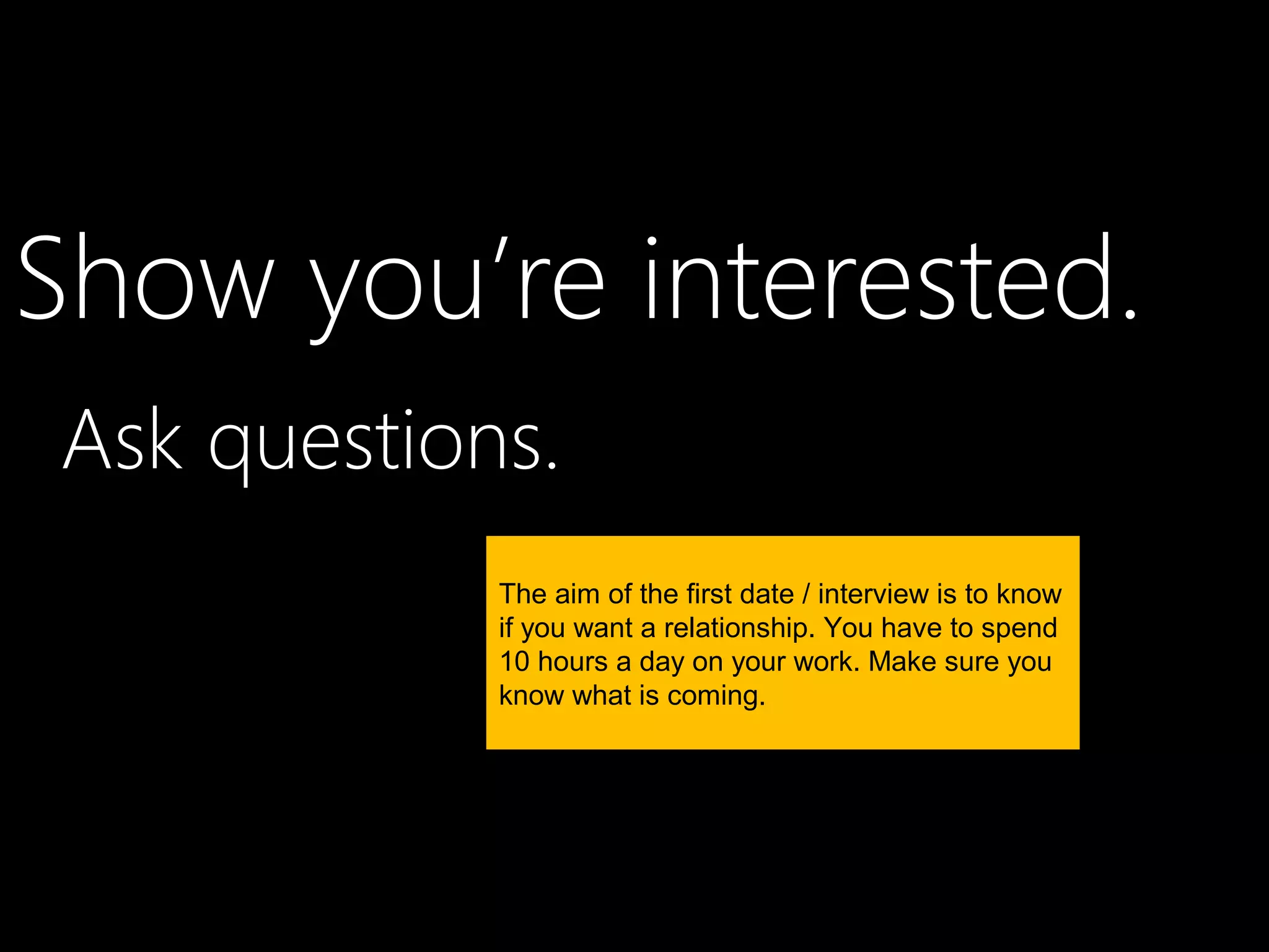 Show you’re interested.
Ask questions.
            The aim of the first date / interview is to know
            if you want a relationship. You have to spend
            10 hours a day on your work. Make sure you
            know what is coming.
 
