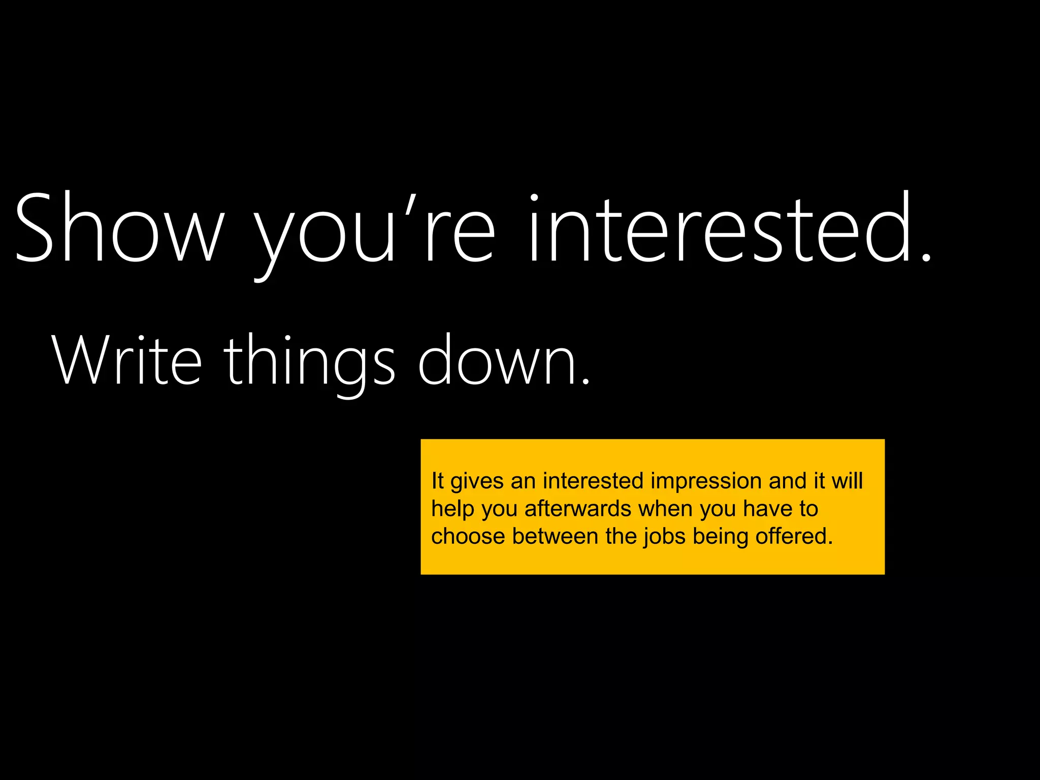 Show you’re interested.
Write things down.
            It gives an interested impression and it will
            help you afterwards when you have to
            choose between the jobs being offered.
 