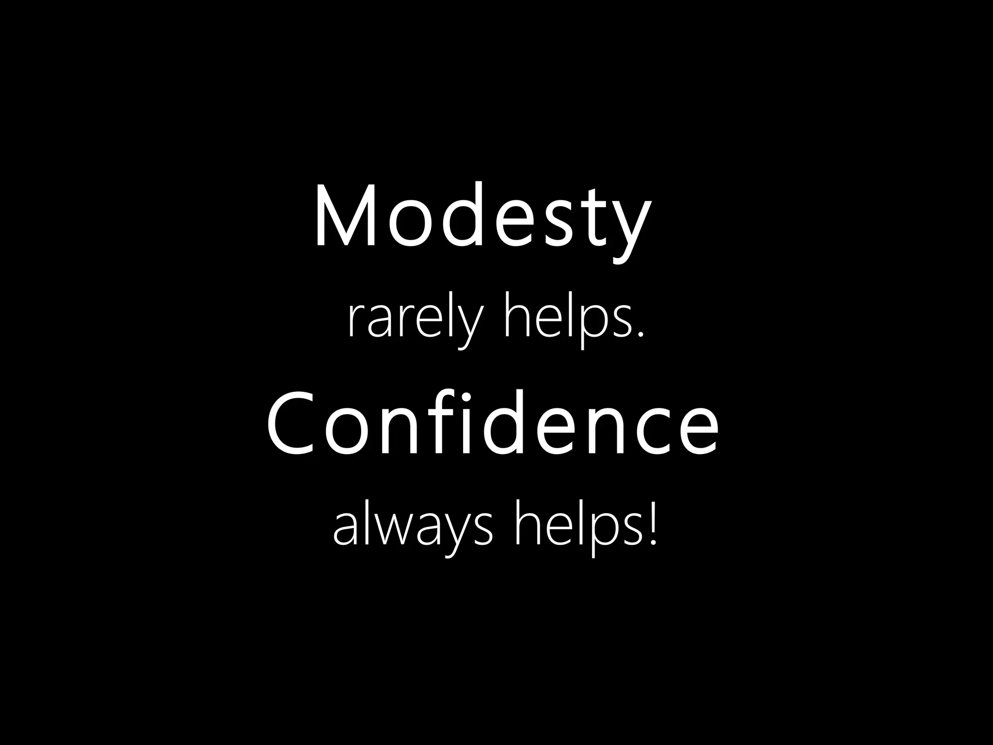 Modesty
 rarely helps.
Confidence
 always helps!
 