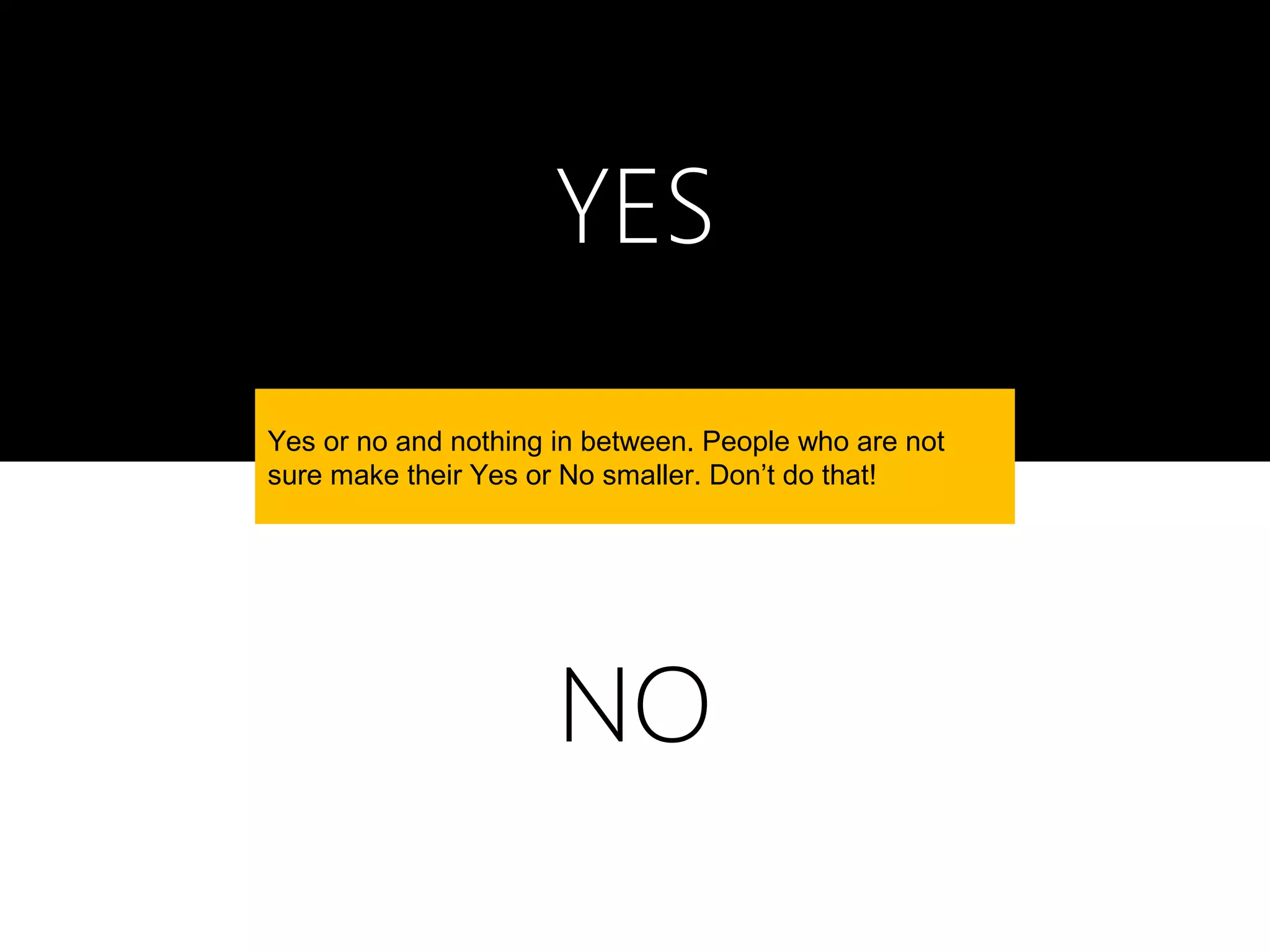 YES
Yes or no and nothing in between. People who are not
sure make their Yes or No smaller. Don’t do that!




                      NO
 