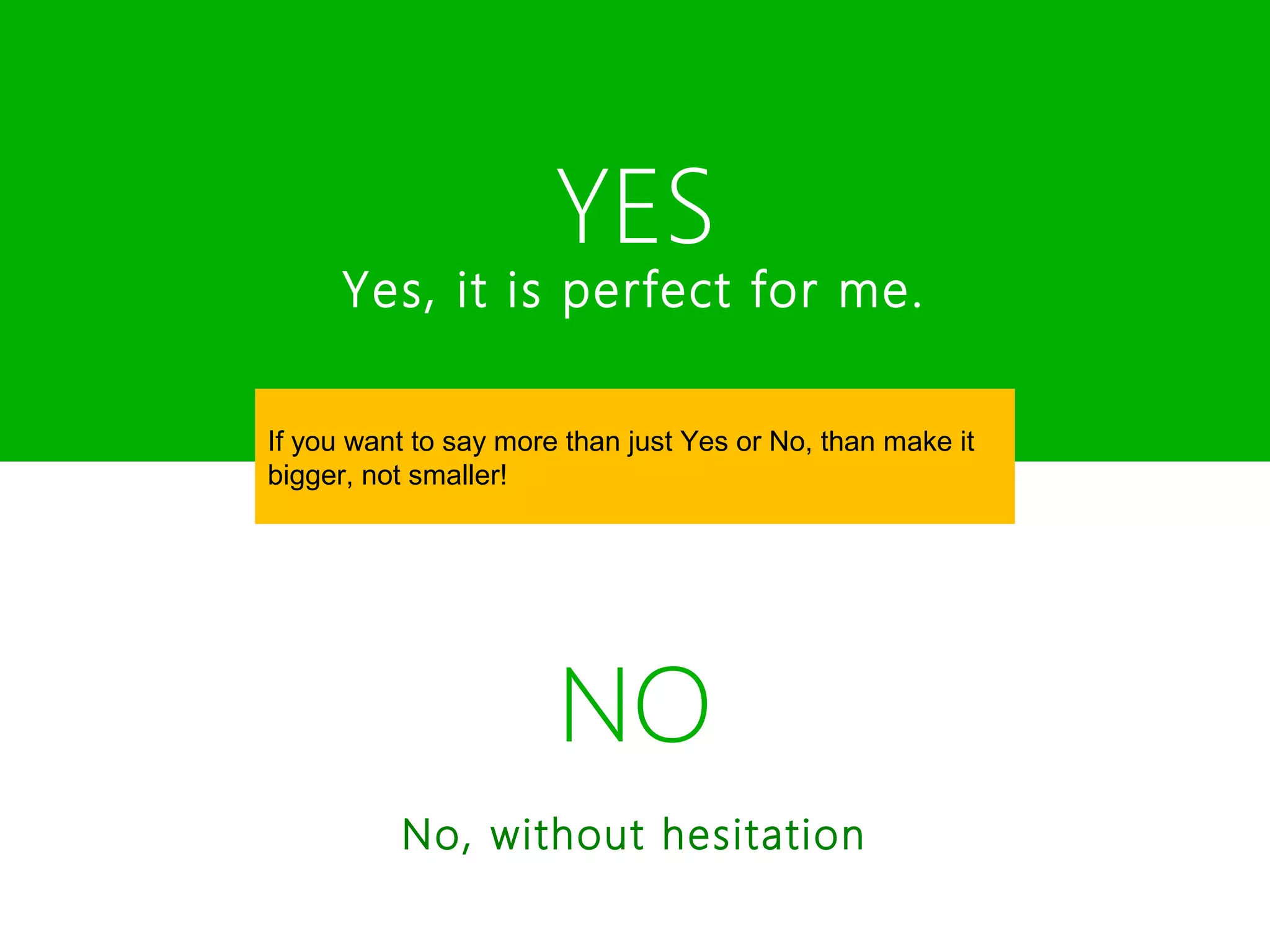 YES
      Yes, it is perfect for me.

If you want to say more than just Yes or No, than make it
bigger, not smaller!




                       NO
          No, without hesitation
 